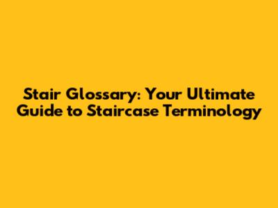 Stair Glossary: Your Ultimate Guide to Staircase Terminology