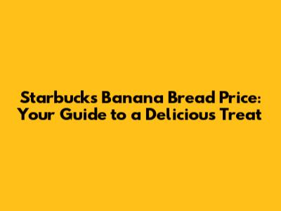 Starbucks Banana Bread Price: Your Guide to a Delicious Treat