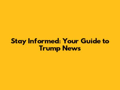 Stay Informed: Your Guide to Trump News
