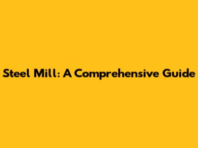 Steel Mill: A Comprehensive Guide