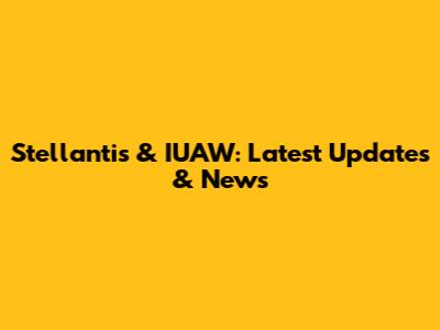 Stellantis & IUAW: Latest Updates & News