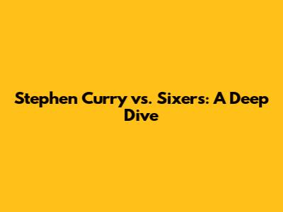 Stephen Curry vs. Sixers: A Deep Dive