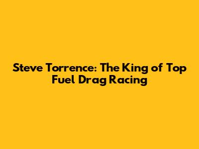 Steve Torrence: The King of Top Fuel Drag Racing