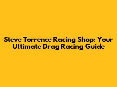 Steve Torrence Racing Shop: Your Ultimate Drag Racing Guide