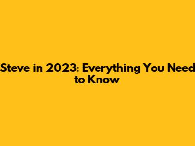 Steve in 2023: Everything You Need to Know