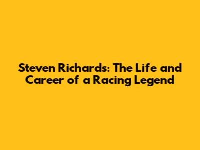 Steven Richards: The Life and Career of a Racing Legend