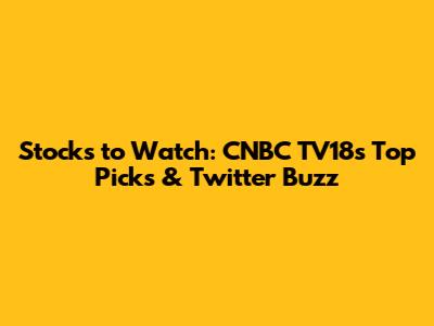 Stocks to Watch: CNBC TV18's Top Picks & Twitter Buzz