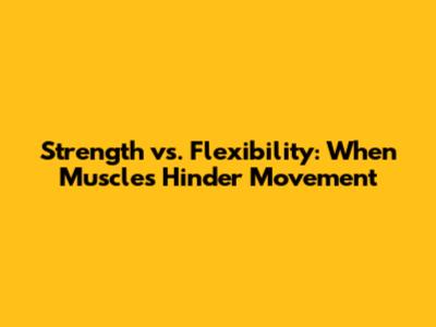 Strength vs. Flexibility: When Muscles Hinder Movement