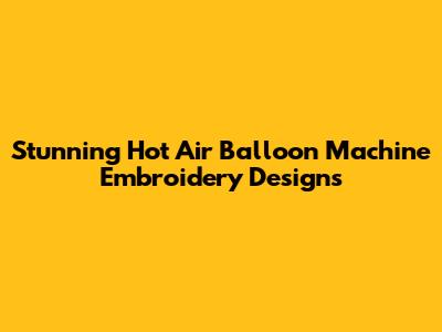 Stunning Hot Air Balloon Machine Embroidery Designs