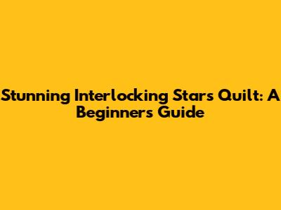 Stunning Interlocking Stars Quilt: A Beginner's Guide