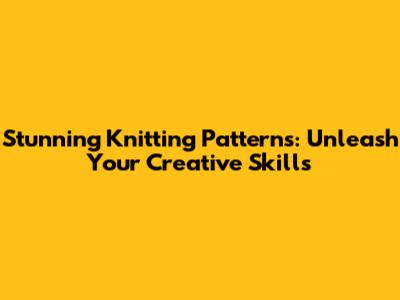 Stunning Knitting Patterns: Unleash Your Creative Skills