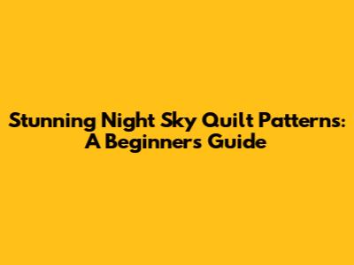 Stunning Night Sky Quilt Patterns: A Beginner's Guide