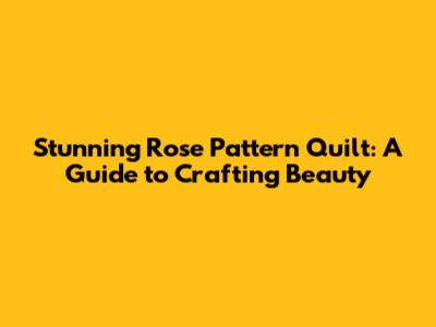 Stunning Rose Pattern Quilt: A Guide to Crafting Beauty