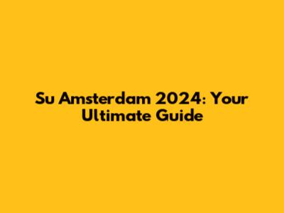 Su Amsterdam 2024: Your Ultimate Guide