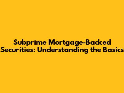Subprime Mortgage-Backed Securities: Understanding the Basics