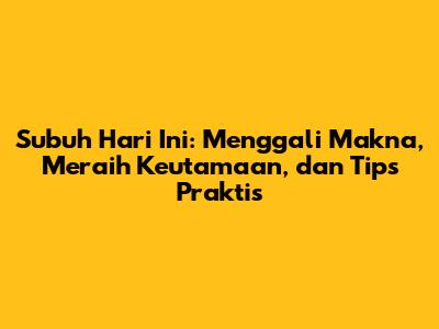 Subuh Hari Ini: Menggali Makna, Meraih Keutamaan, dan Tips Praktis
