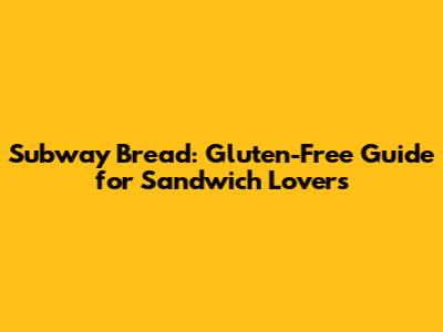 Subway Bread: Gluten-Free Guide for Sandwich Lovers