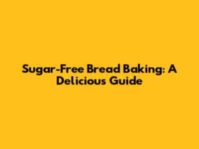Sugar-Free Bread Baking: A Delicious Guide