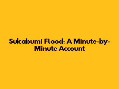 Sukabumi Flood: A Minute-by-Minute Account