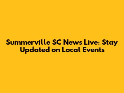 Summerville SC News Live: Stay Updated on Local Events
