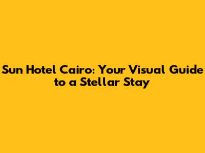 Sun Hotel Cairo: Your Visual Guide to a Stellar Stay