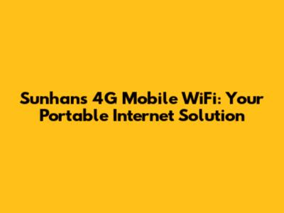 Sunhans 4G Mobile WiFi: Your Portable Internet Solution