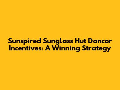 Sunspired Sunglass Hut Dancor Incentives: A Winning Strategy