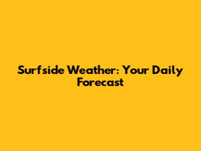 Surfside Weather: Your Daily Forecast