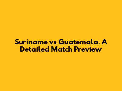 Suriname vs Guatemala: A Detailed Match Preview