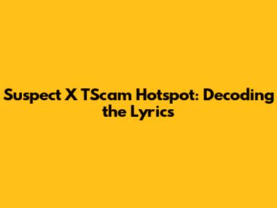 Suspect X TScam Hotspot: Decoding the Lyrics