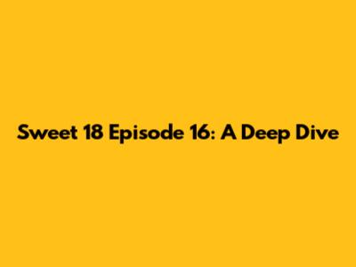 Sweet 18 Episode 16: A Deep Dive