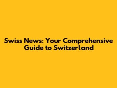 Swiss News: Your Comprehensive Guide to Switzerland