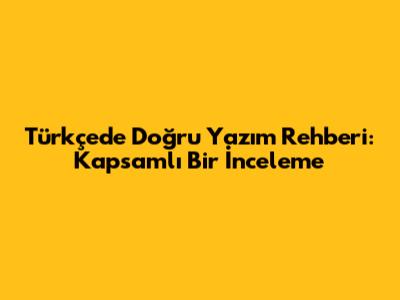 Türkçe'de Doğru Yazım Rehberi: Kapsamlı Bir İnceleme