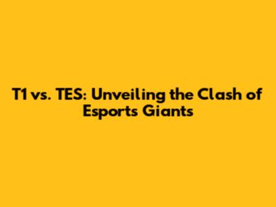 T1 vs. TES: Unveiling the Clash of Esports Giants