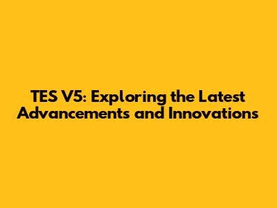 TES V5: Exploring the Latest Advancements and Innovations