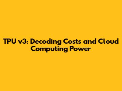 TPU v3: Decoding Costs and Cloud Computing Power