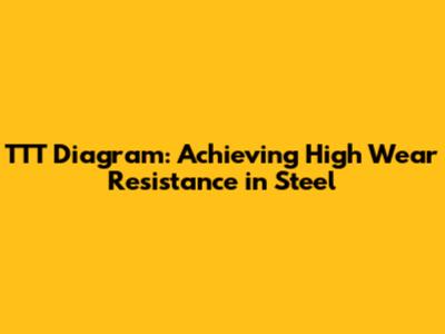 TTT Diagram: Achieving High Wear Resistance in Steel