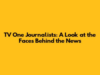 TV One Journalists: A Look at the Faces Behind the News