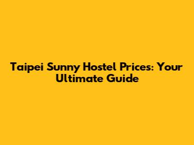 Taipei Sunny Hostel Prices: Your Ultimate Guide