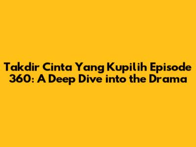 Takdir Cinta Yang Kupilih Episode 360: A Deep Dive into the Drama