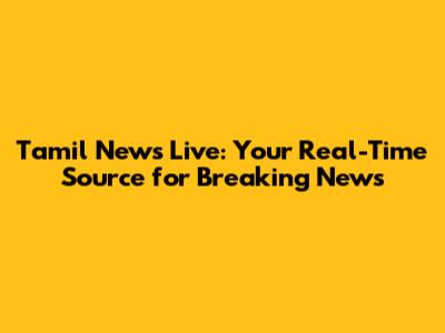 Tamil News Live: Your Real-Time Source for Breaking News