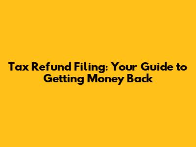 Tax Refund Filing: Your Guide to Getting Money Back