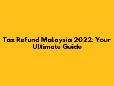 Tax Refund Malaysia 2022: Your Ultimate Guide