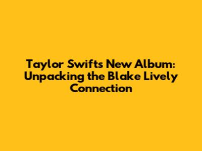 Taylor Swift's New Album: Unpacking the Blake Lively Connection