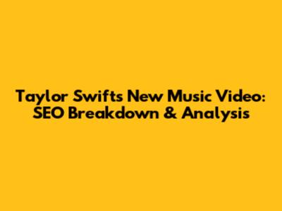 Taylor Swift's New Music Video: SEO Breakdown & Analysis