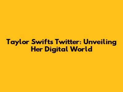 Taylor Swift's Twitter: Unveiling Her Digital World