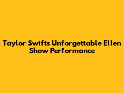 Taylor Swift's Unforgettable Ellen Show Performance