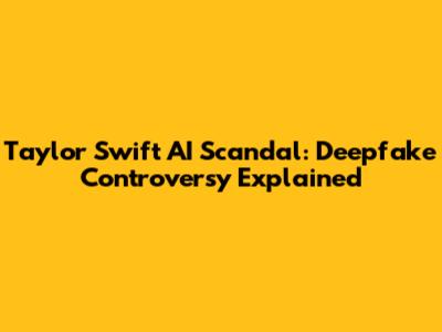 Taylor Swift AI Scandal: Deepfake Controversy Explained