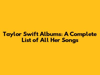 Taylor Swift Albums: A Complete List of All Her Songs