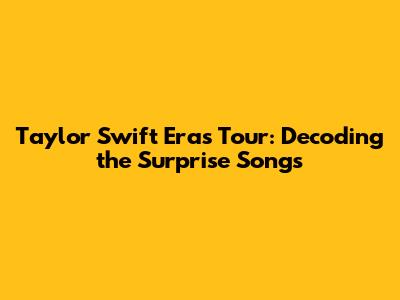 Taylor Swift Eras Tour: Decoding the Surprise Songs